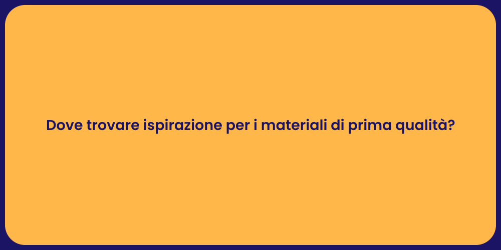 Dove trovare ispirazione per i materiali di prima qualità?