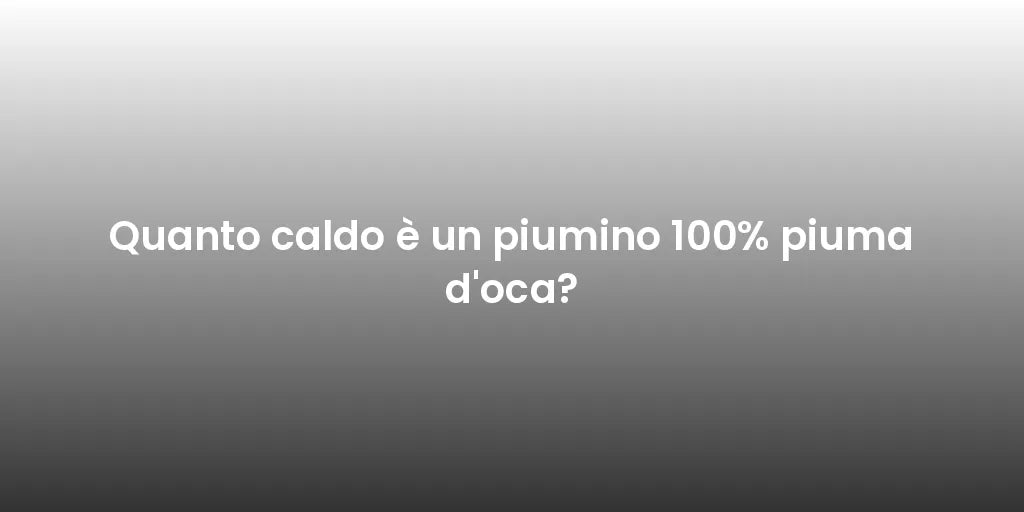Quanto caldo è un piumino 100% piuma d'oca?