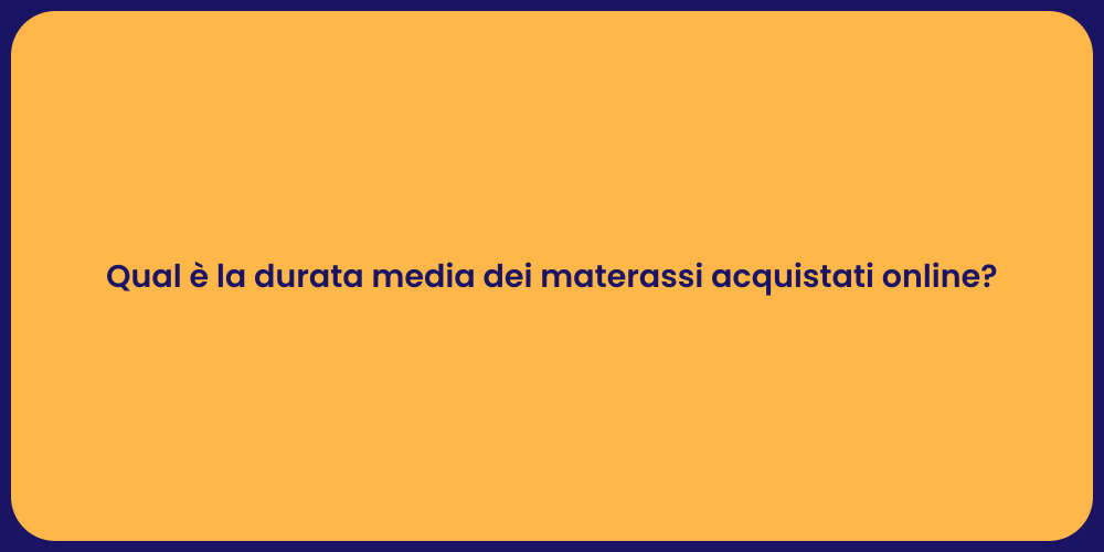 Qual è la durata media dei materassi acquistati online?