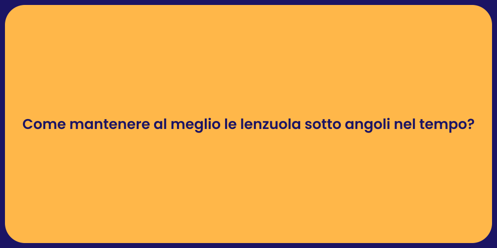 Come mantenere al meglio le lenzuola sotto angoli nel tempo?