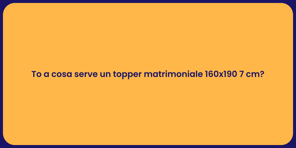 To a cosa serve un topper matrimoniale 160x190 7 cm?