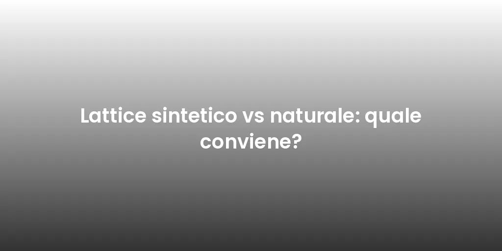 Lattice sintetico vs naturale: quale conviene?
