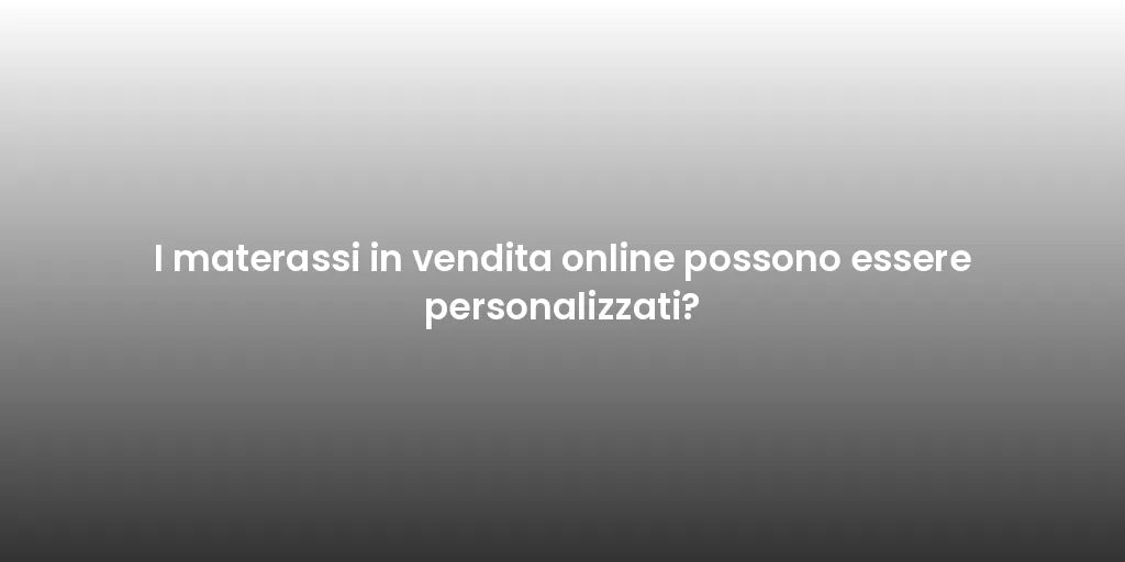 I materassi in vendita online possono essere personalizzati?
