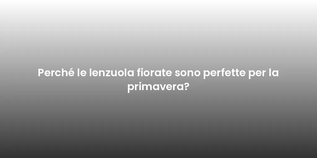 Perché le lenzuola fiorate sono perfette per la primavera?