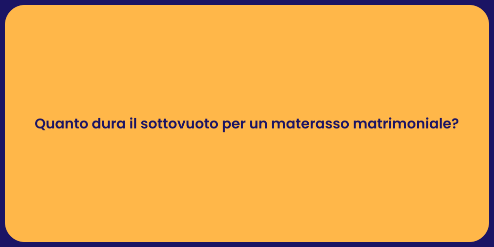 Quanto dura il sottovuoto per un materasso matrimoniale?