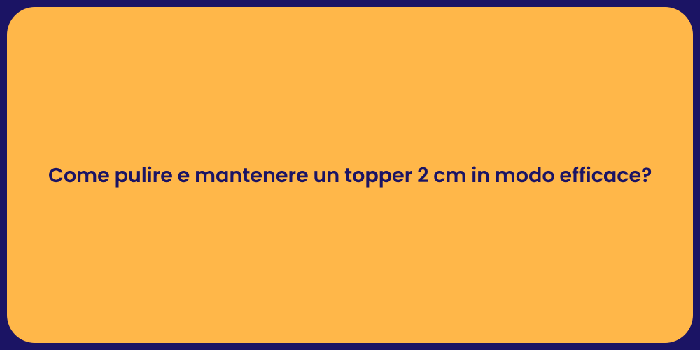 Come pulire e mantenere un topper 2 cm in modo efficace?