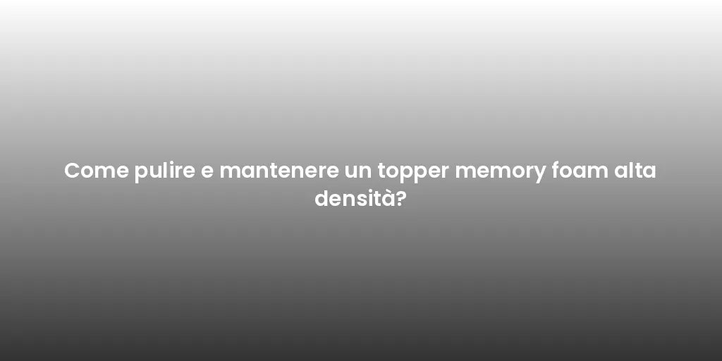 Come pulire e mantenere un topper memory foam alta densità?