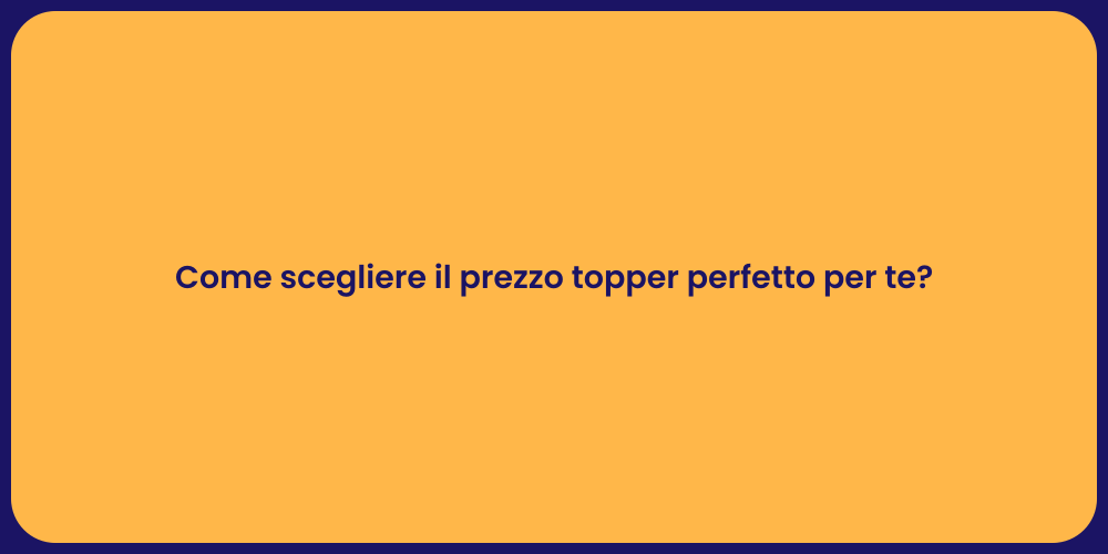 Come scegliere il prezzo topper perfetto per te?