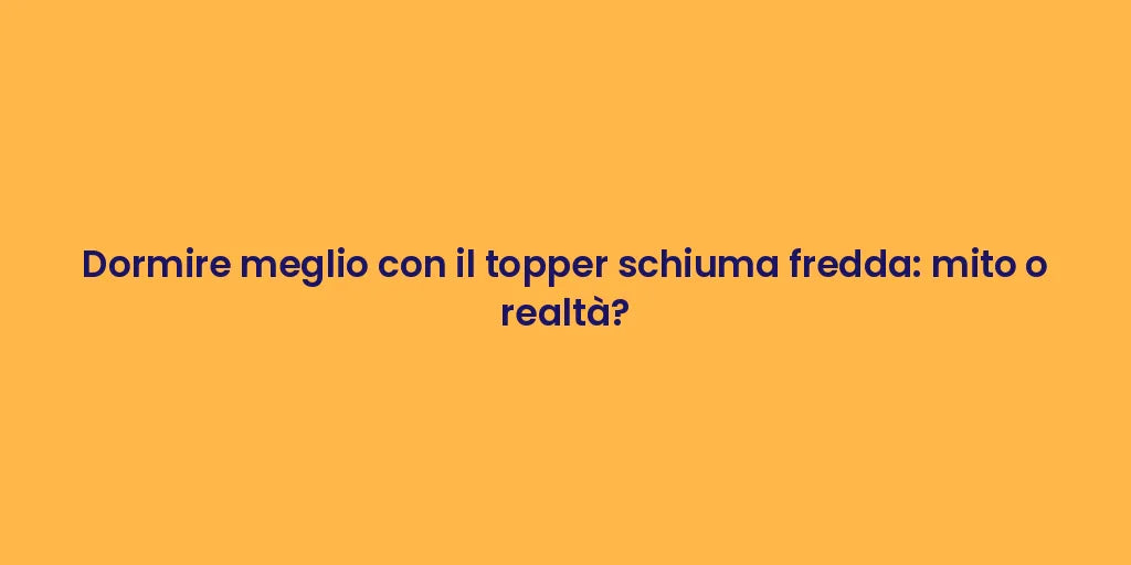 Dormire meglio con il topper schiuma fredda: mito o realtà?