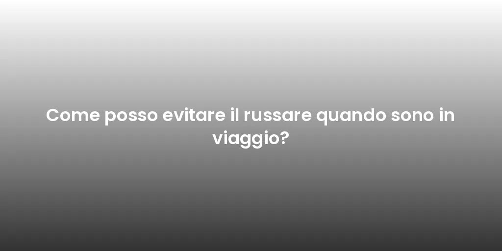 Come posso evitare il russare quando sono in viaggio?