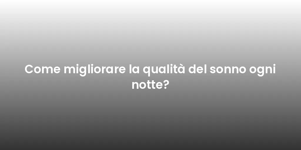 Come migliorare la qualità del sonno ogni notte?