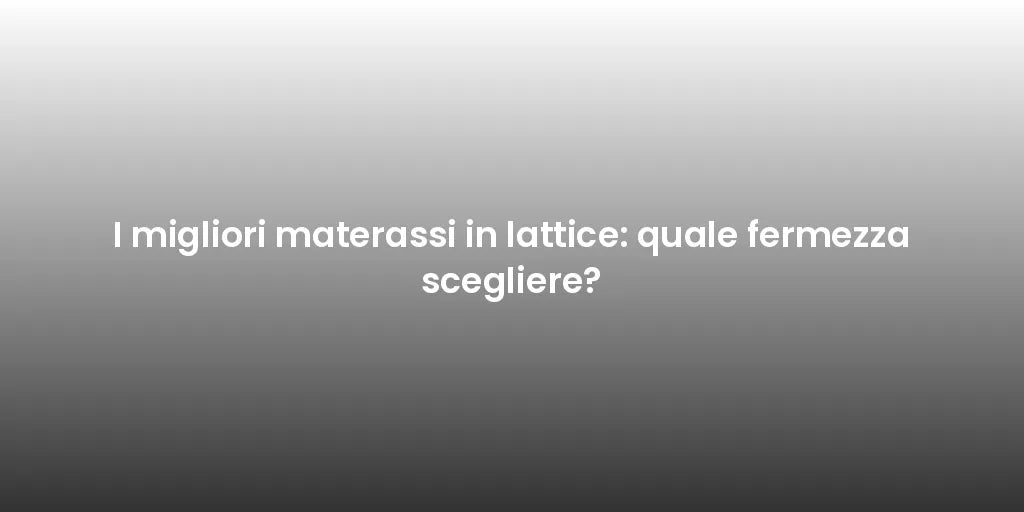 I migliori materassi in lattice: quale fermezza scegliere?
