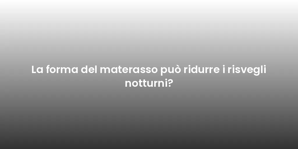 La forma del materasso può ridurre i risvegli notturni?