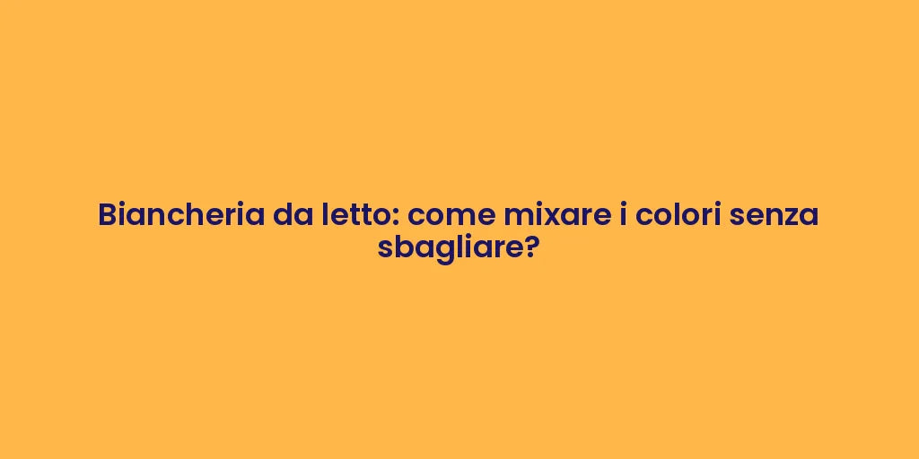 Biancheria da letto: come mixare i colori senza sbagliare?