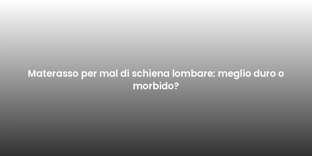 Materasso per mal di schiena lombare: meglio duro o morbido?
