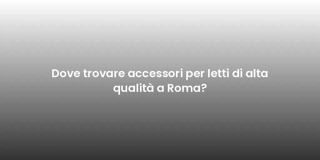 Dove trovare accessori per letti di alta qualità a Roma?