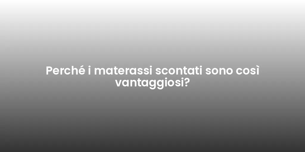 Perché i materassi scontati sono così vantaggiosi?