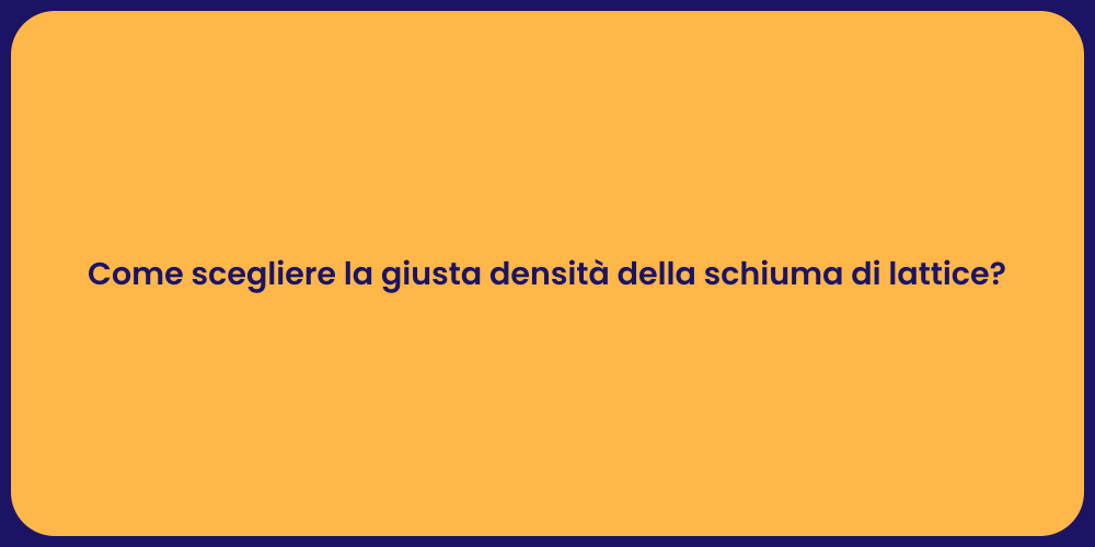 Come scegliere la giusta densità della schiuma di lattice?