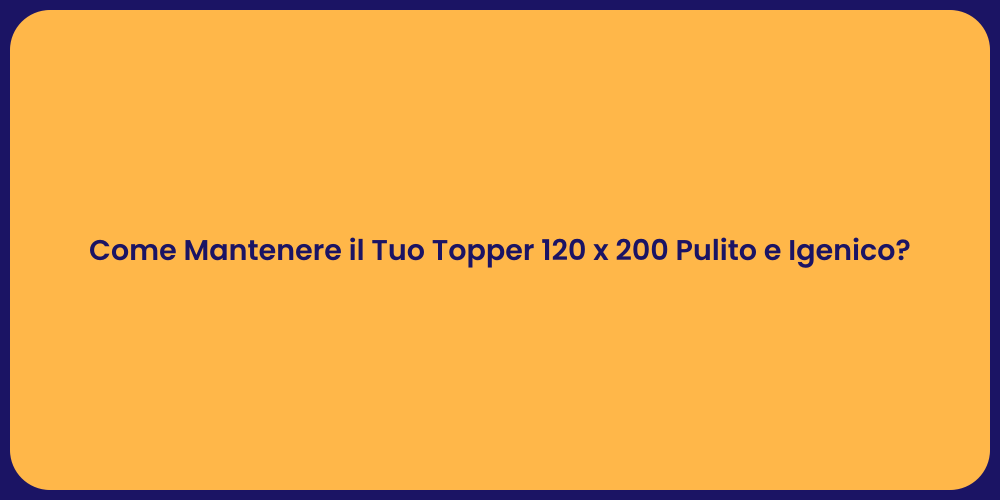 Come Mantenere il Tuo Topper 120 x 200 Pulito e Igenico?