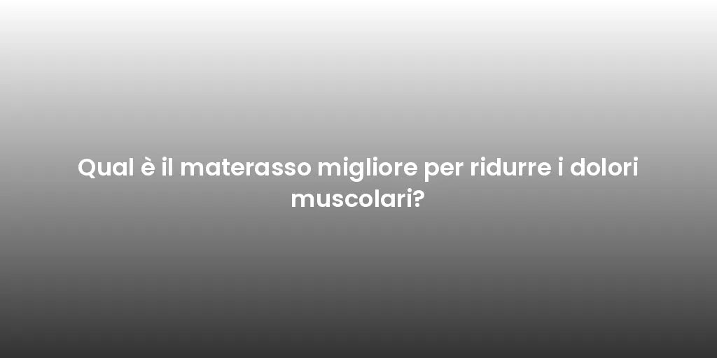 Qual è il materasso migliore per ridurre i dolori muscolari?