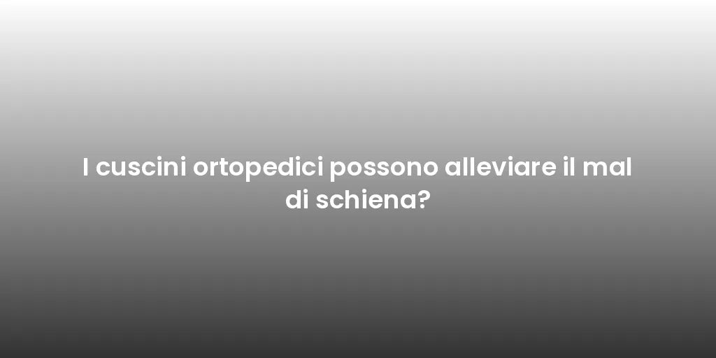 I cuscini ortopedici possono alleviare il mal di schiena?