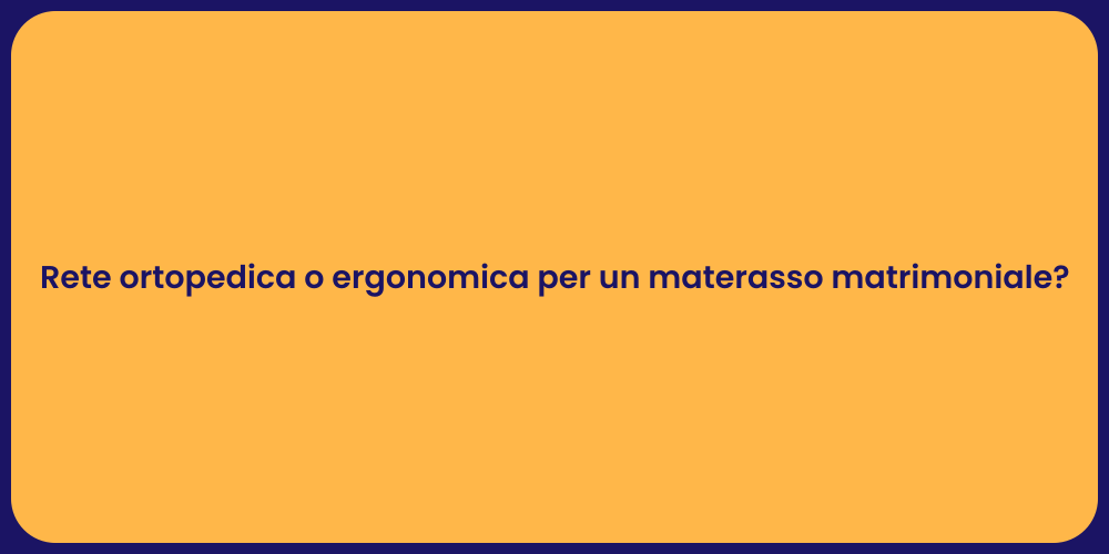 Rete ortopedica o ergonomica per un materasso matrimoniale?