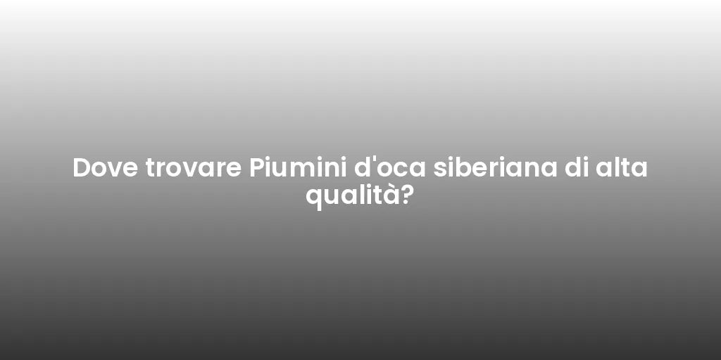 Dove trovare Piumini d'oca siberiana di alta qualità?