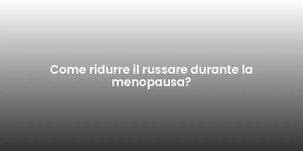Come ridurre il russare durante la menopausa?