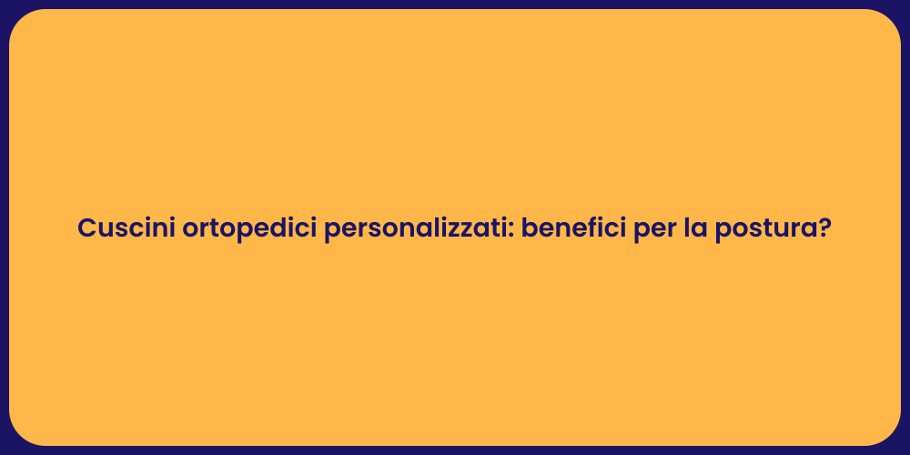 Cuscini ortopedici personalizzati: benefici per la postura?
