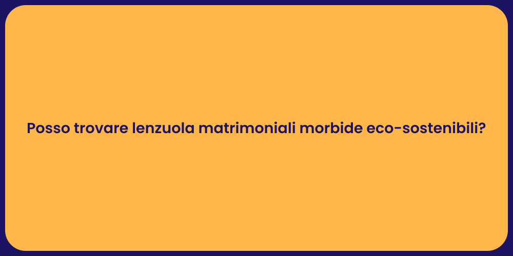 Posso trovare lenzuola matrimoniali morbide eco-sostenibili?