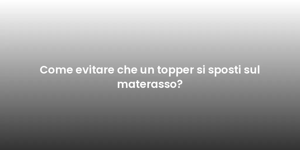 Come evitare che un topper si sposti sul materasso?