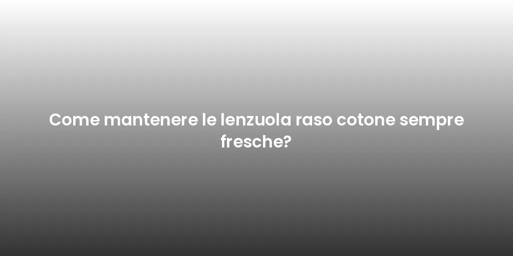 Come mantenere le lenzuola raso cotone sempre fresche?