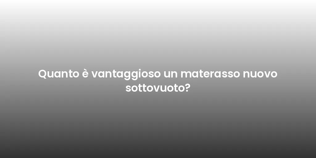Quanto è vantaggioso un materasso nuovo sottovuoto?