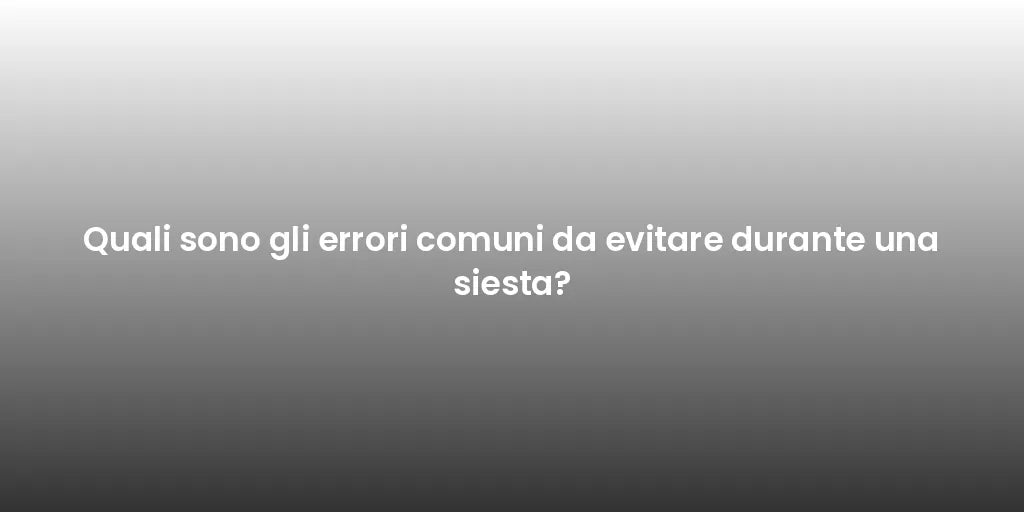 Quali sono gli errori comuni da evitare durante una siesta?