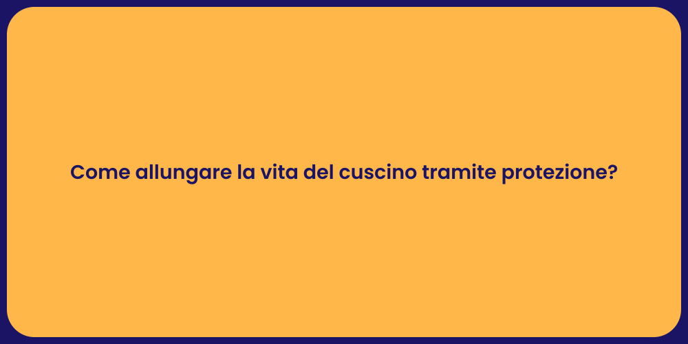 Come allungare la vita del cuscino tramite protezione?