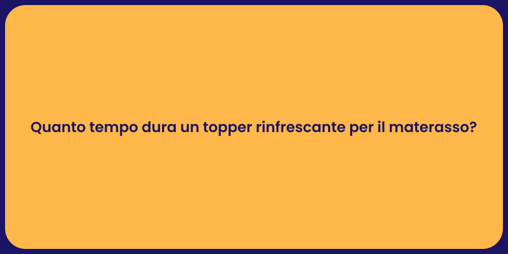 Quanto tempo dura un topper rinfrescante per il materasso?
