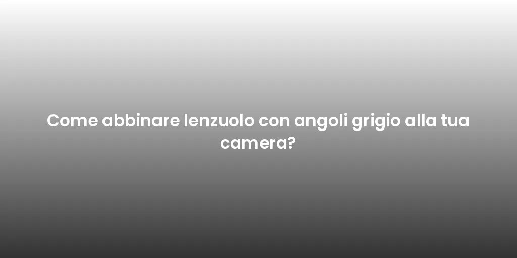 Come abbinare lenzuolo con angoli grigio alla tua camera?