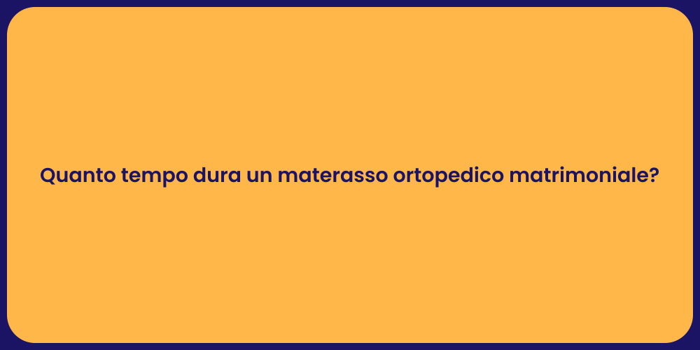 Quanto tempo dura un materasso ortopedico matrimoniale?