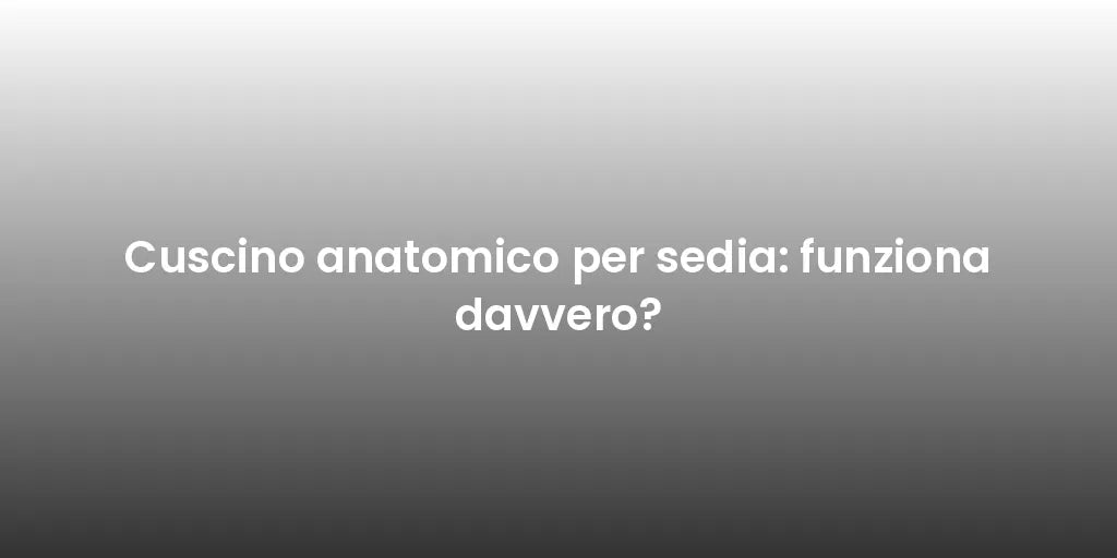 Cuscino anatomico per sedia: funziona davvero?
