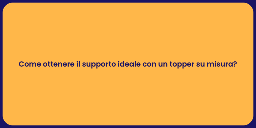 Come ottenere il supporto ideale con un topper su misura?