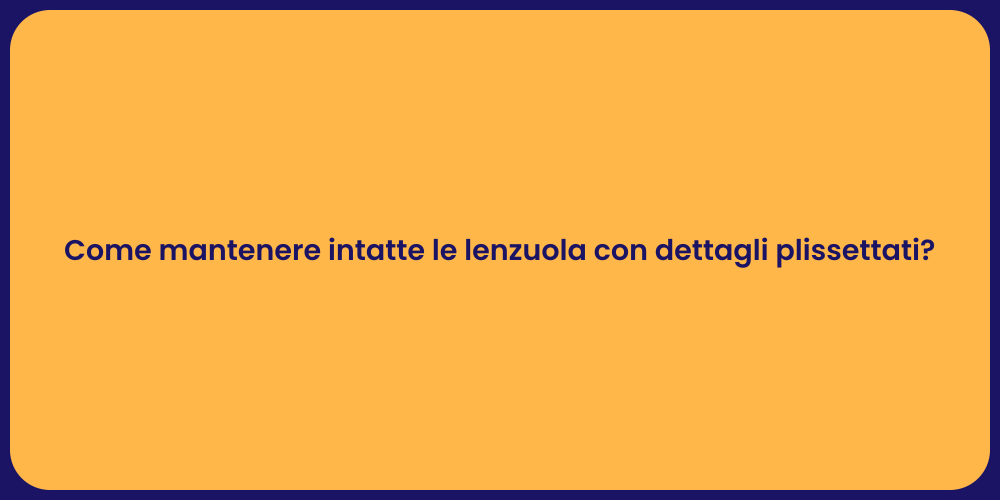 Come mantenere intatte le lenzuola con dettagli plissettati?