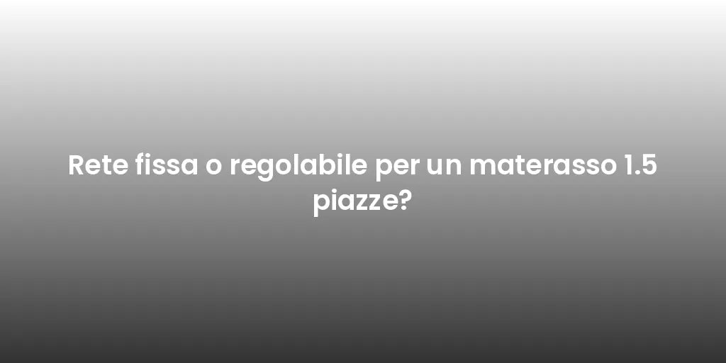 Rete fissa o regolabile per un materasso 1.5 piazze?