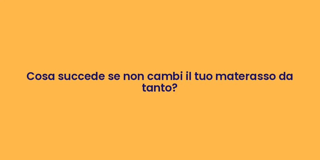 Cosa succede se non cambi il tuo materasso da tanto?
