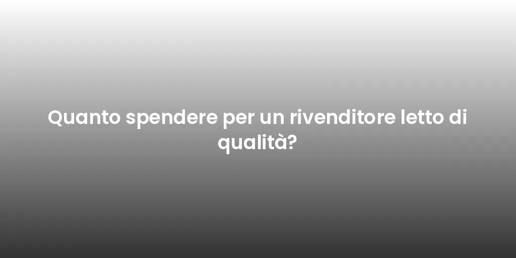 Quanto spendere per un rivenditore letto di qualità?
