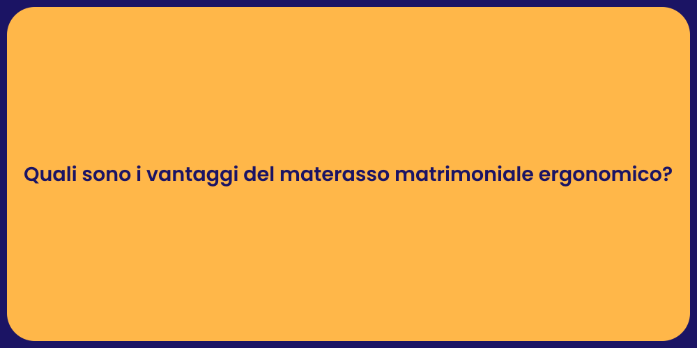 Quali sono i vantaggi del materasso matrimoniale ergonomico?