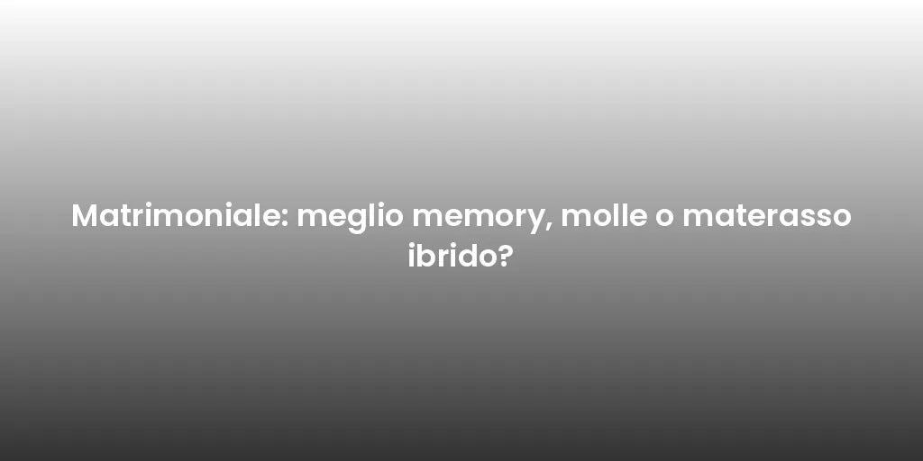 Matrimoniale: meglio memory, molle o materasso ibrido?