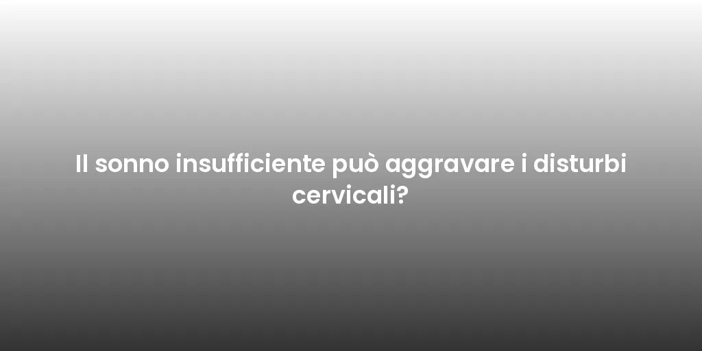 Il sonno insufficiente può aggravare i disturbi cervicali?