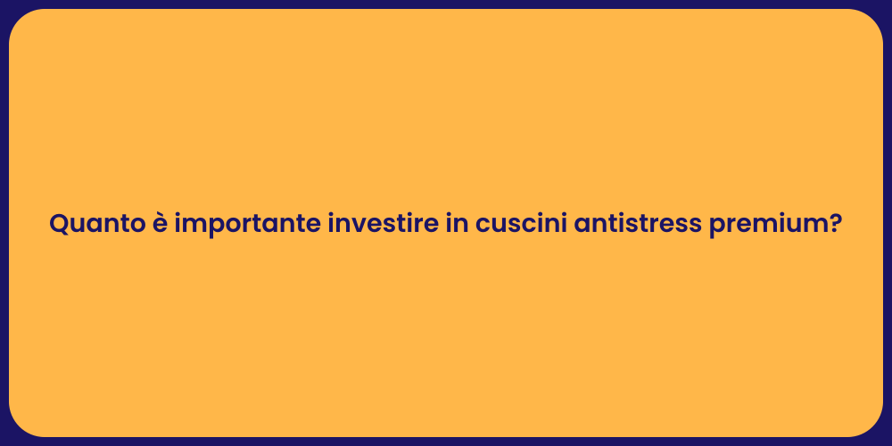 Quanto è importante investire in cuscini antistress premium?