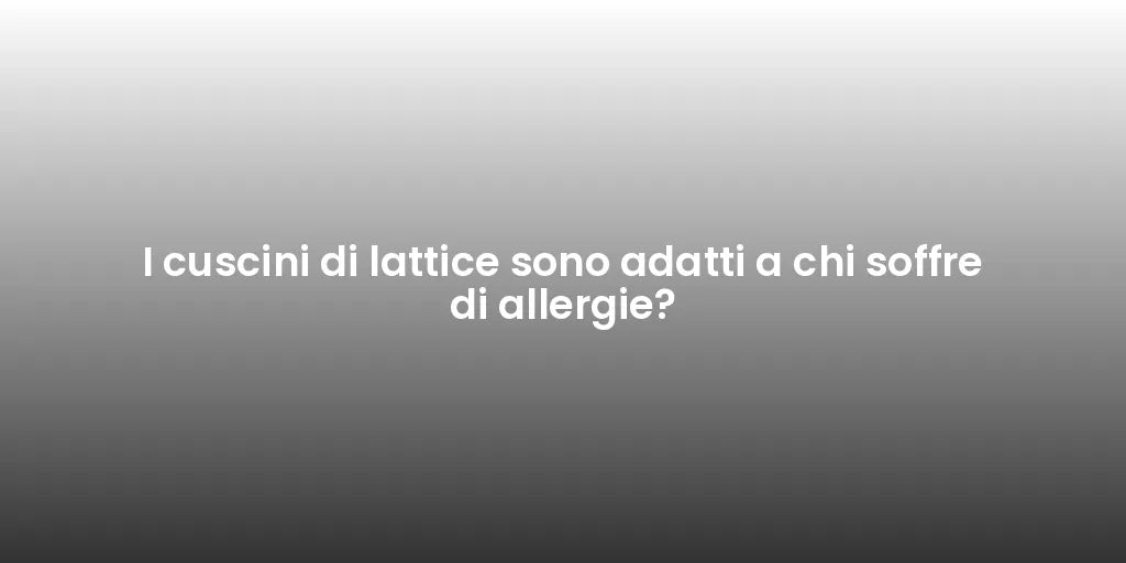 I cuscini di lattice sono adatti a chi soffre di allergie?