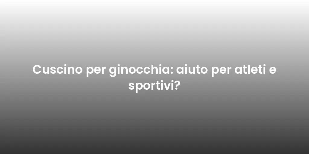 Cuscino per ginocchia: aiuto per atleti e sportivi?